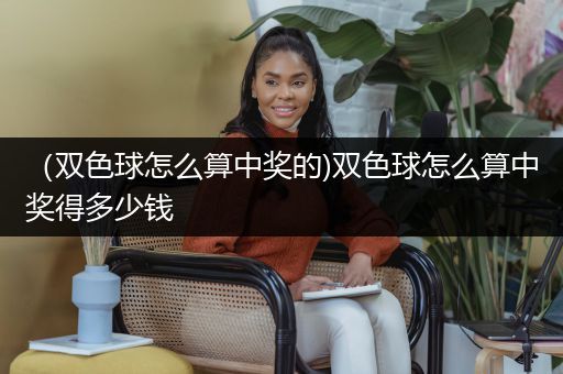 （双色球怎么算中奖的)双色球怎么算中奖得多少钱